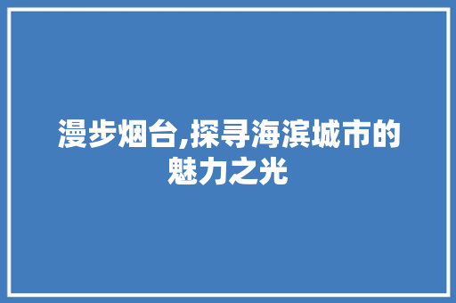 漫步烟台,探寻海滨城市的魅力之光