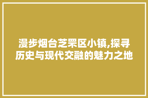 漫步烟台芝罘区小镇,探寻历史与现代交融的魅力之地