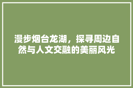 漫步烟台龙湖，探寻周边自然与人文交融的美丽风光