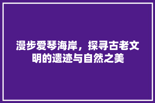 漫步爱琴海岸，探寻古老文明的遗迹与自然之美