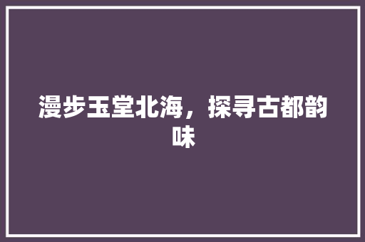 漫步玉堂北海，探寻古都韵味