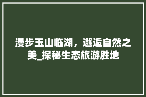 漫步玉山临湖，邂逅自然之美_探秘生态旅游胜地