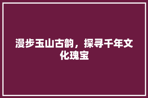 漫步玉山古韵，探寻千年文化瑰宝