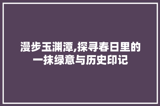 漫步玉渊潭,探寻春日里的一抹绿意与历史印记