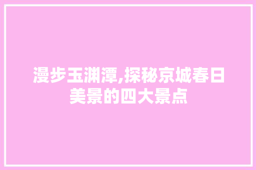 漫步玉渊潭,探秘京城春日美景的四大景点