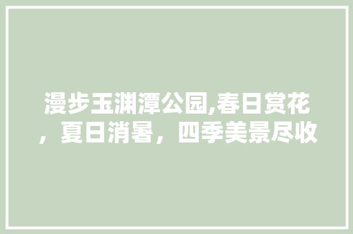 漫步玉渊潭公园,春日赏花，夏日消暑，四季美景尽收眼底