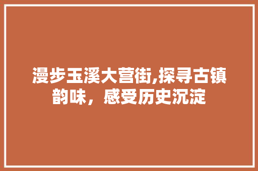 漫步玉溪大营街,探寻古镇韵味，感受历史沉淀