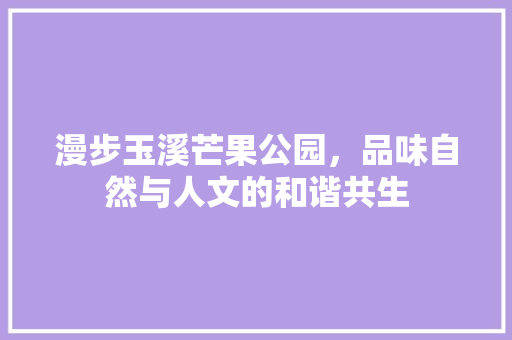 漫步玉溪芒果公园，品味自然与人文的和谐共生