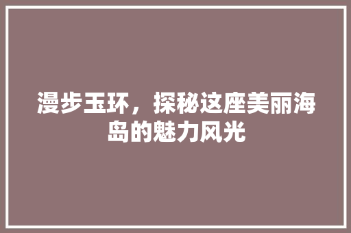 漫步玉环，探秘这座美丽海岛的魅力风光