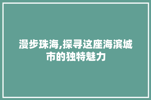 漫步珠海,探寻这座海滨城市的独特魅力