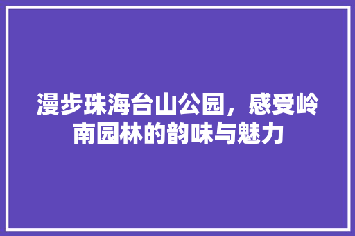 漫步珠海台山公园，感受岭南园林的韵味与魅力