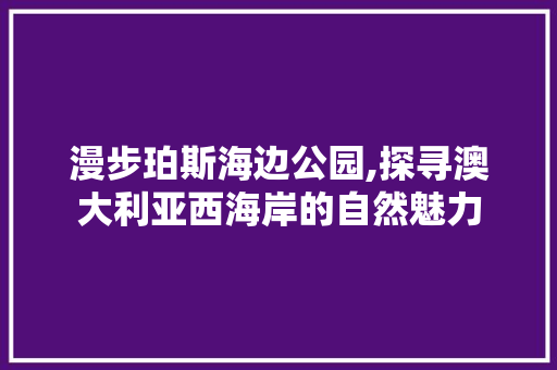 漫步珀斯海边公园,探寻澳大利亚西海岸的自然魅力