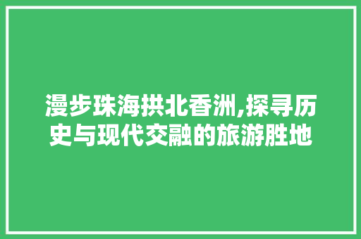 漫步珠海拱北香洲,探寻历史与现代交融的旅游胜地