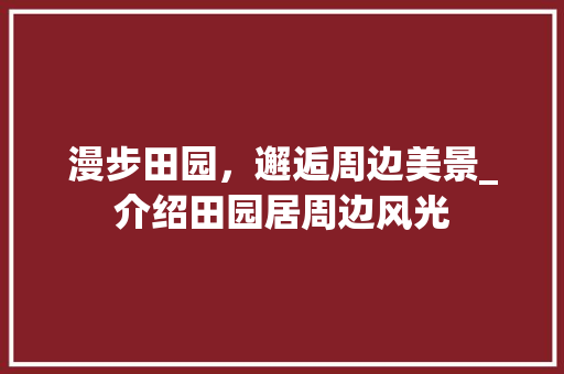 漫步田园，邂逅周边美景_介绍田园居周边风光