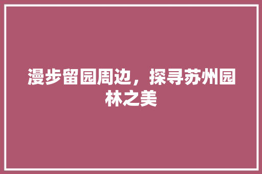 漫步留园周边，探寻苏州园林之美