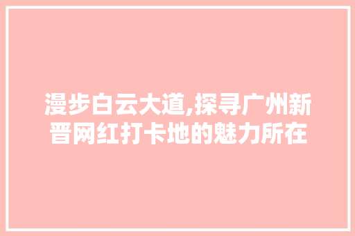 漫步白云大道,探寻广州新晋网红打卡地的魅力所在