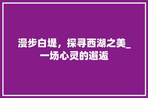 漫步白堤，探寻西湖之美_一场心灵的邂逅