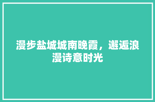 漫步盐城城南晚霞，邂逅浪漫诗意时光