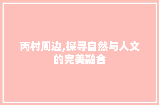 丙村周边,探寻自然与人文的完美融合