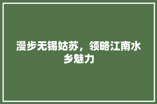 漫步无锡姑苏，领略江南水乡魅力