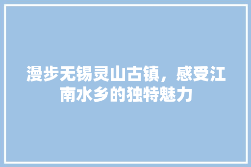 漫步无锡灵山古镇，感受江南水乡的独特魅力