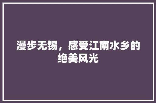 漫步无锡，感受江南水乡的绝美风光