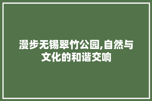 漫步无锡翠竹公园,自然与文化的和谐交响