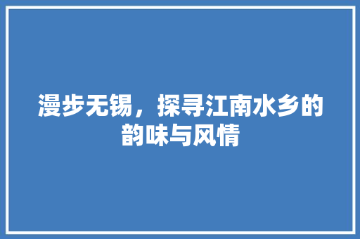 漫步无锡，探寻江南水乡的韵味与风情