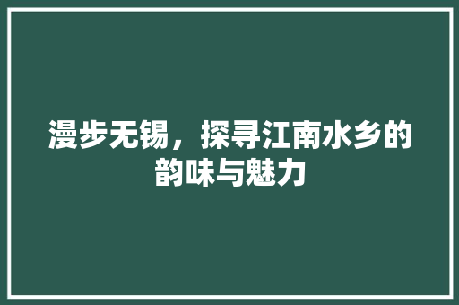 漫步无锡，探寻江南水乡的韵味与魅力