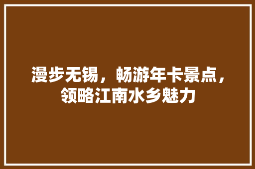 漫步无锡，畅游年卡景点，领略江南水乡魅力