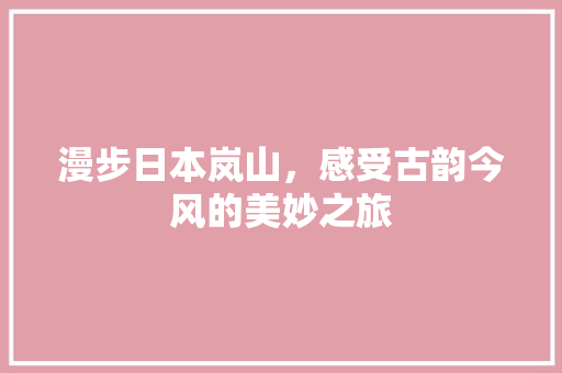 漫步日本岚山，感受古韵今风的美妙之旅