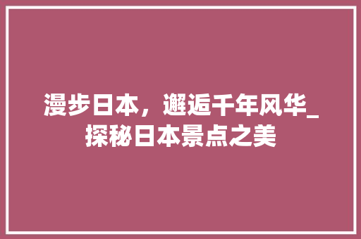 漫步日本，邂逅千年风华_探秘日本景点之美