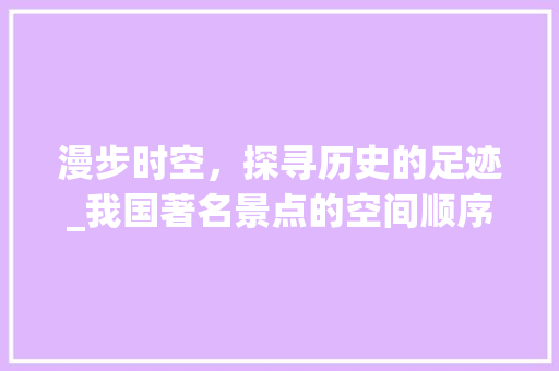 漫步时空，探寻历史的足迹_我国著名景点的空间顺序之旅