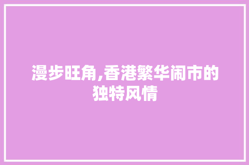 漫步旺角,香港繁华闹市的独特风情