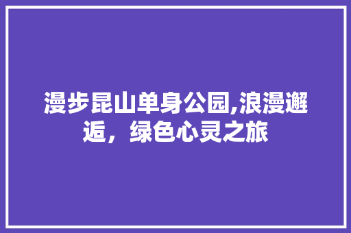 漫步昆山单身公园,浪漫邂逅，绿色心灵之旅