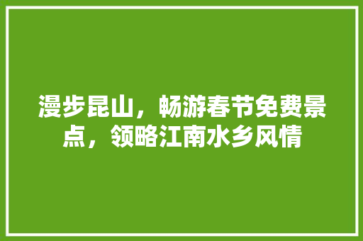 漫步昆山，畅游春节免费景点，领略江南水乡风情