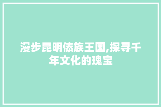 漫步昆明傣族王国,探寻千年文化的瑰宝