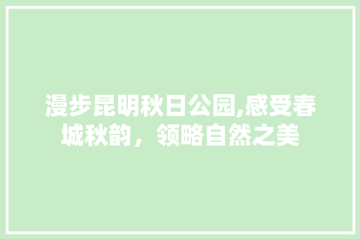 漫步昆明秋日公园,感受春城秋韵，领略自然之美