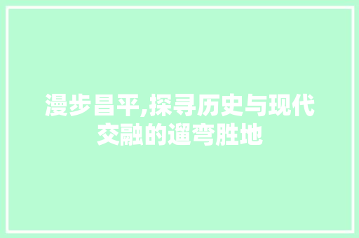 漫步昌平,探寻历史与现代交融的遛弯胜地