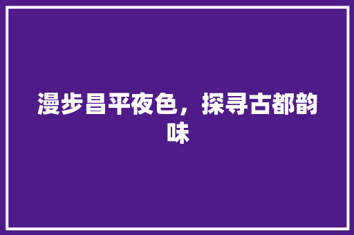 漫步昌平夜色，探寻古都韵味