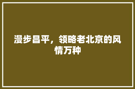 漫步昌平，领略老北京的风情万种