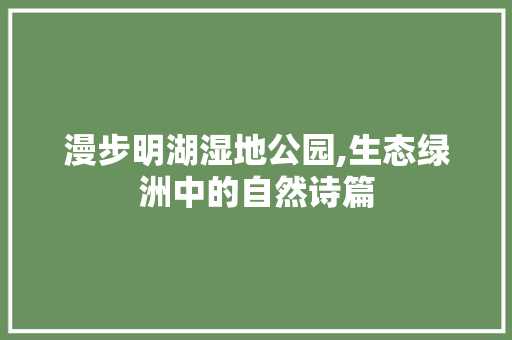 漫步明湖湿地公园,生态绿洲中的自然诗篇