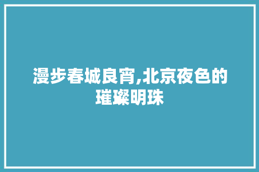 漫步春城良宵,北京夜色的璀璨明珠