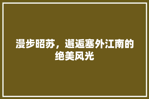 漫步昭苏，邂逅塞外江南的绝美风光