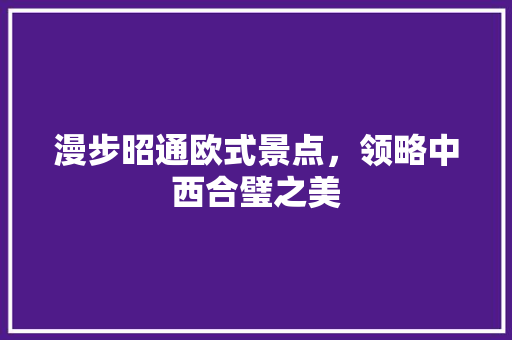 漫步昭通欧式景点，领略中西合璧之美