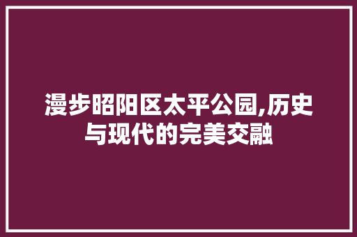 漫步昭阳区太平公园,历史与现代的完美交融