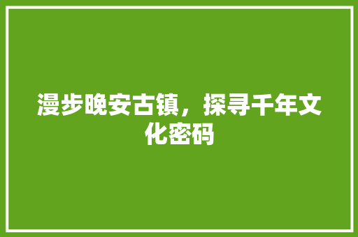 漫步晚安古镇，探寻千年文化密码