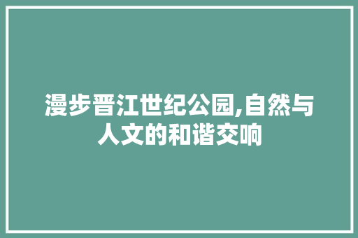 漫步晋江世纪公园,自然与人文的和谐交响