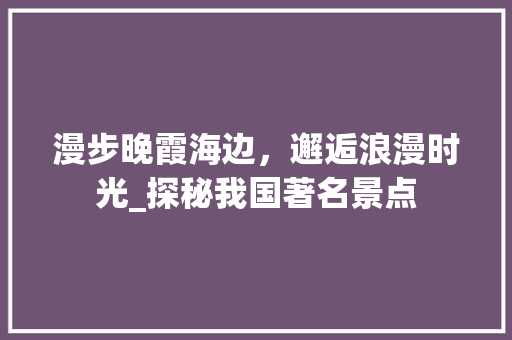 漫步晚霞海边，邂逅浪漫时光_探秘我国著名景点