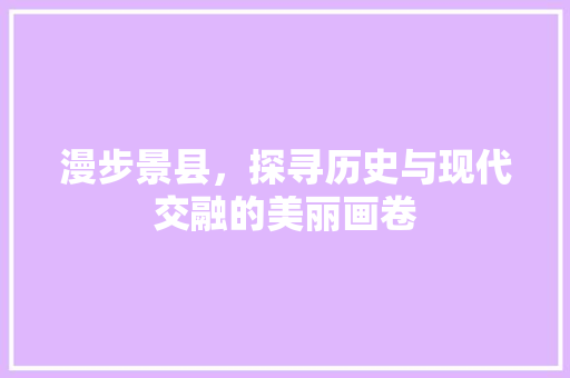 漫步景县，探寻历史与现代交融的美丽画卷